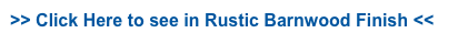 >> Click Here to see in Rustic Barnwood Finish <<
