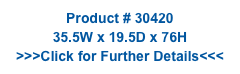 Product # 30420
35.5W x 19.5D x 76H
>>>Click for Further Details<<<