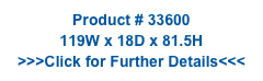 Product # 33600
119W x 18D x 81.5H
>>>Click for Further Details<<<
