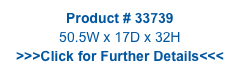 Product # 33739
50.5W x 17D x 32H
>>>Click for Further Details<<<