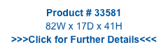 Product # 33581
82W x 17D x 41H
>>>Click for Further Details<<<
