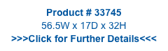 Product # 33745
56.5W x 17D x 32H
>>>Click for Further Details<<<