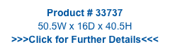 Product # 33737
50.5W x 16D x 40.5H
>>>Click for Further Details<<<