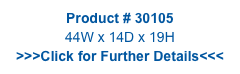 Product # 30105
44W x 14D x 19H
>>>Click for Further Details<<<