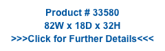 Product # 33580
82W x 18D x 32H
>>>Click for Further Details<<<