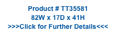 Product # TT35581
82W x 17D x 41H
>>>Click for Further Details<<<