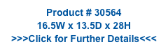 Product # 30564
16.5W x 13.5D x 28H
>>>Click for Further Details<<<
